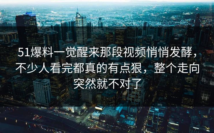 51爆料一觉醒来那段视频悄悄发酵，不少人看完都真的有点狠，整个走向突然就不对了