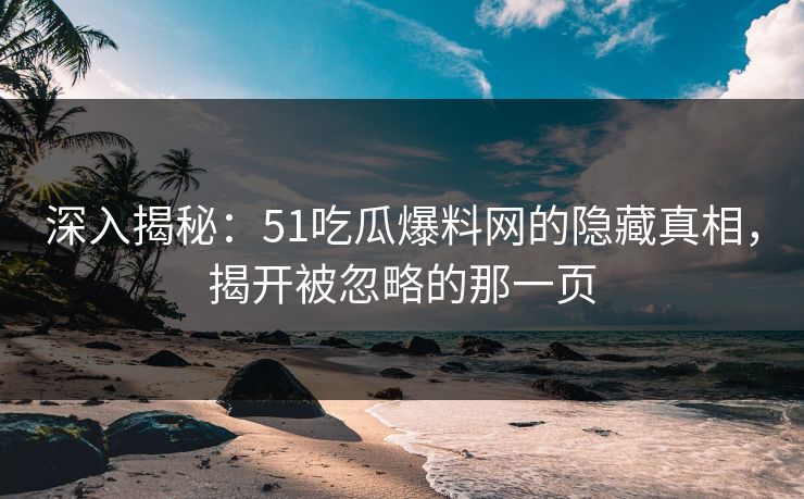 深入揭秘：51吃瓜爆料网的隐藏真相，揭开被忽略的那一页