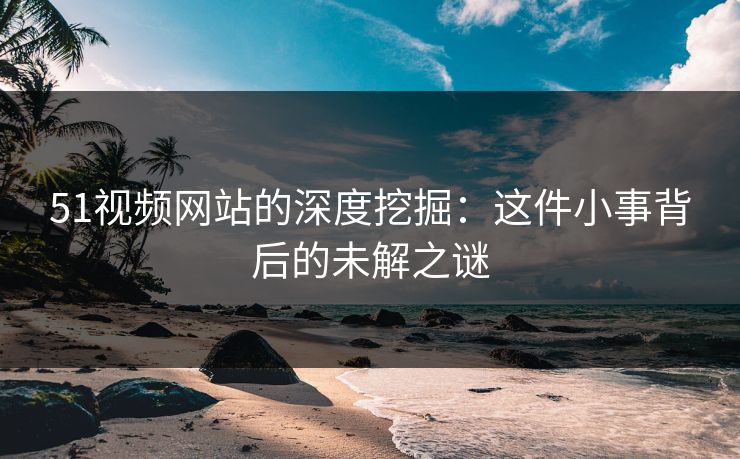 51视频网站的深度挖掘:这件小事背后的未解之谜 51视频网站的深度挖掘:这件小事背后的未解之谜