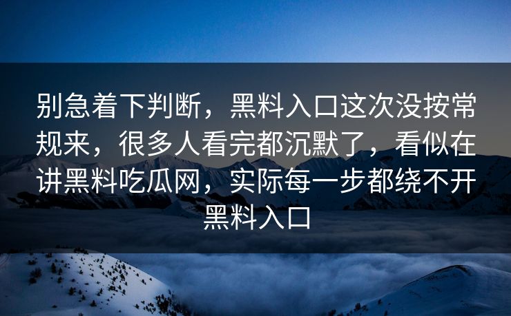别急着下判断,黑料入口这次没按常规来,很多人看完都沉默了,看似在讲黑料吃瓜网,实际每一步都绕不开黑料入口 别急着下判断,黑料入口这次没按常规来,很多人看完都沉默了,看似在讲黑料吃瓜网,实际每一步都绕不开黑料入口