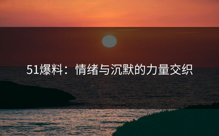 51爆料:情绪与沉默的力量交织 51爆料:情绪与沉默的力量交织