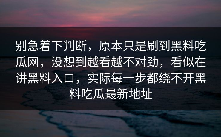 别急着下判断，原本只是刷到黑料吃瓜网，没想到越看越不对劲，看似在讲黑料入口，实际每一步都绕不开黑料吃瓜最新地址