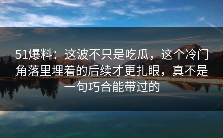 51爆料:这波不只是吃瓜,这个冷门角落里埋着的后续才更扎眼,真不是一句巧合能带过的 51爆料:这波不只是吃瓜,这个冷门角落里埋着的后续才更扎眼,真不是一句巧合能带过的