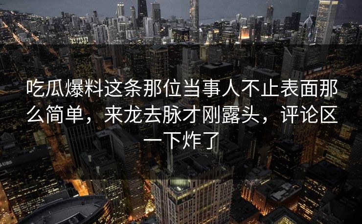 吃瓜爆料这条那位当事人不止表面那么简单，来龙去脉才刚露头，评论区一下炸了
