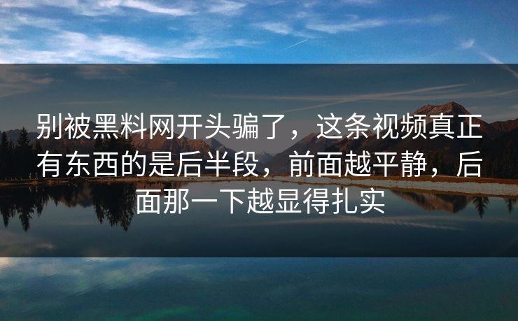 别被黑料网开头骗了，这条视频真正有东西的是后半段，前面越平静，后面那一下越显得扎实