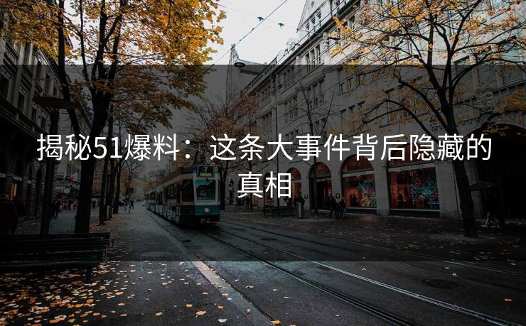 揭秘51爆料：这条大事件背后隐藏的真相