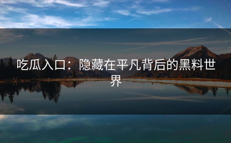 吃瓜入口：隐藏在平凡背后的黑料世界