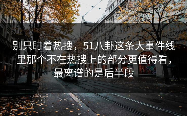 别只盯着热搜，51八卦这条大事件线里那个不在热搜上的部分更值得看，最离谱的是后半段