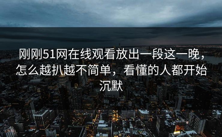 刚刚51网在线观看放出一段这一晚,怎么越扒越不简单,看懂的人都开始沉默 刚刚51网在线观看放出一段这一晚,怎么越扒越不简单,看懂的人都开始沉默