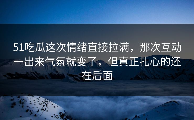 51吃瓜这次情绪直接拉满,那次互动一出来气氛就变了,但真正扎心的还在后面 51吃瓜这次情绪直接拉满,那次互动一出来气氛就变了,但真正扎心的还在后面