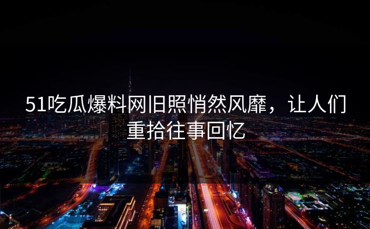 51吃瓜爆料网旧照悄然风靡,让人们重拾往事回忆 51吃瓜爆料网旧照悄然风靡,让人们重拾往事回忆